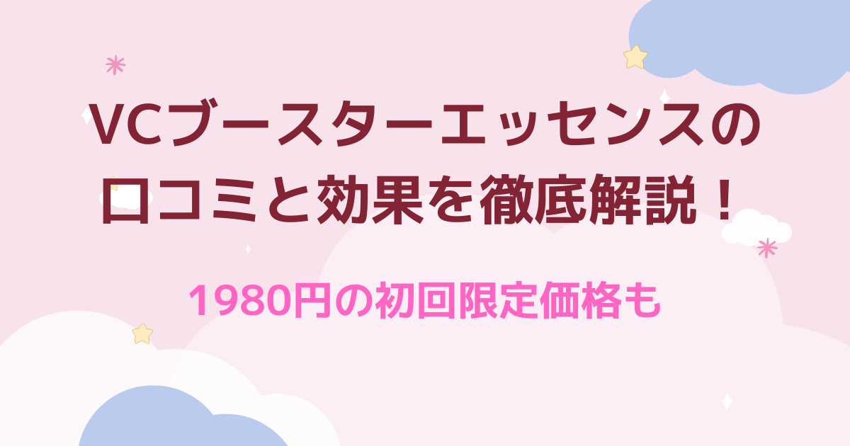 VCブースターエッセンスの口コミと効果を徹底解説！1980円の初回限定価格も